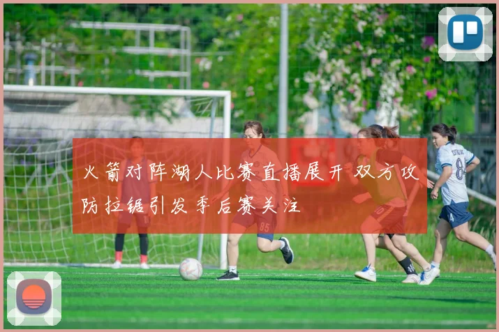 火箭对阵湖人比赛直播展开 双方攻防拉锯引发季后赛关注