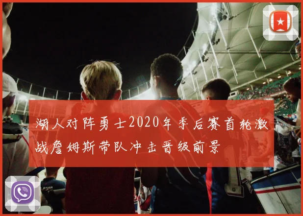 湖人对阵勇士2020年季后赛首轮激战詹姆斯带队冲击晋级前景