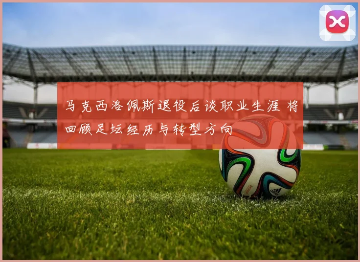 马克西洛佩斯退役后谈职业生涯 将回顾足坛经历与转型方向