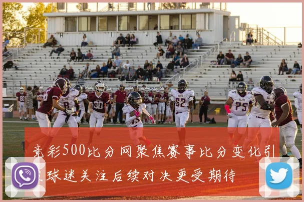 竞彩500比分网聚焦赛事比分变化引发球迷关注后续对决更受期待