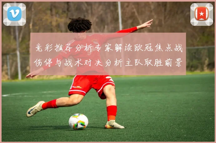 竞彩推荐分析专家解读欧冠焦点战伤停与战术对决分析主队取胜前景
