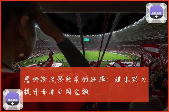 詹姆斯谈签约前的选择：追求实力提升而非合同金额