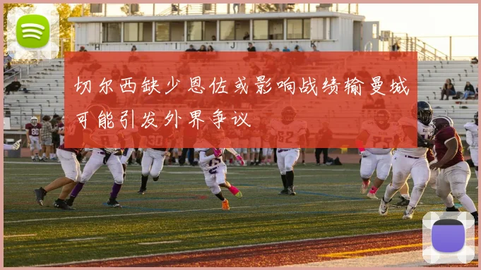 切尔西缺少恩佐或影响战绩输曼城可能引发外界争议