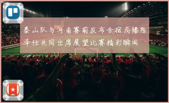 泰山队与河南赛前发布会宿茂臻陈泽仕共同出席展望比赛精彩瞬间