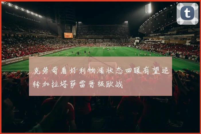 克劳奇看好利物浦状态回暖有望逆转加拉塔萨雷晋级欧战