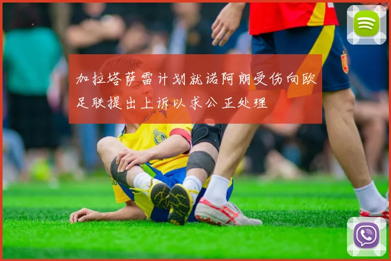 加拉塔萨雷计划就诺阿朗受伤向欧足联提出上诉以求公正处理