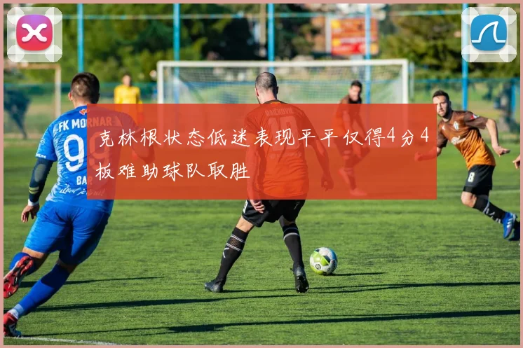 克林根状态低迷表现平平仅得4分4板难助球队取胜
