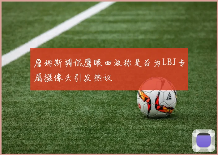 詹姆斯调侃鹰眼回放称是否为LBJ专属摄像头引发热议