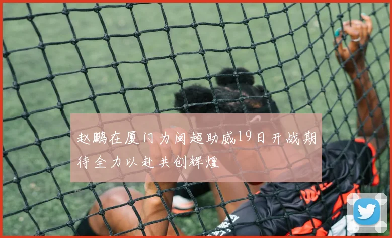 赵鹏在厦门为闽超助威19日开战期待全力以赴共创辉煌