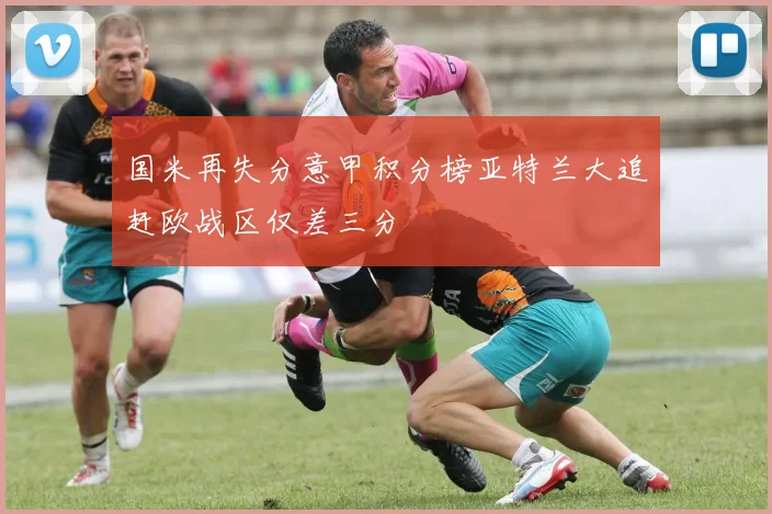 国米再失分意甲积分榜亚特兰大追赶欧战区仅差三分