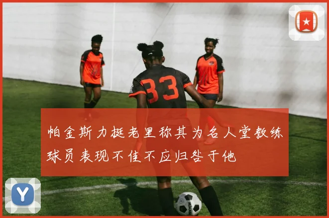 帕金斯力挺老里称其为名人堂教练球员表现不佳不应归咎于他