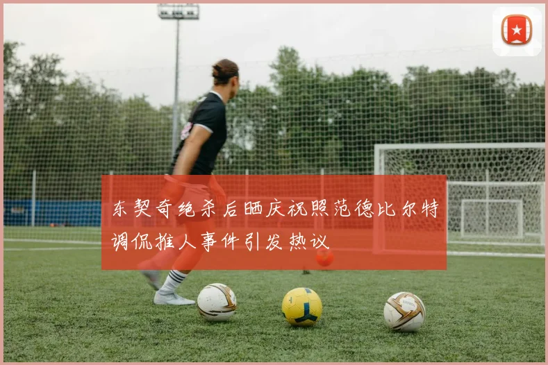 东契奇绝杀后晒庆祝照范德比尔特调侃推人事件引发热议