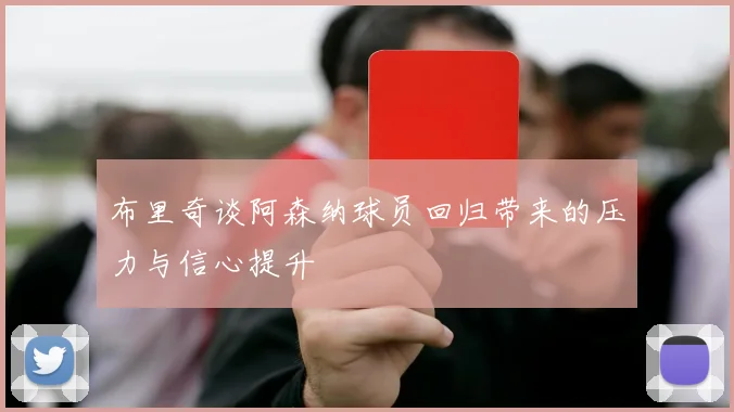 布里奇谈阿森纳球员回归带来的压力与信心提升