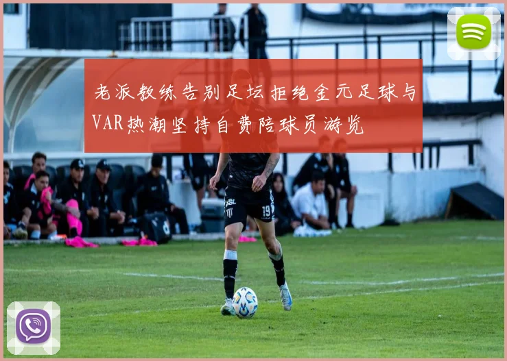 老派教练告别足坛拒绝金元足球与VAR热潮坚持自费陪球员游览