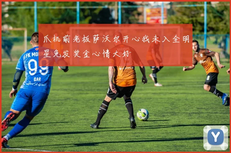爪机前老板萨沃尔开心我未入全明星免发奖金心情大好