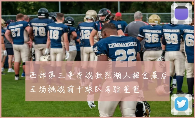 西部第三争夺战激烈湖人掘金最后五场挑战前十球队考验重重