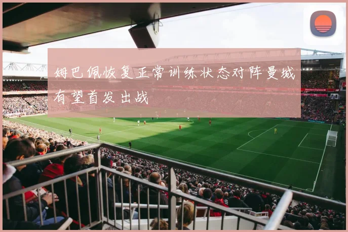 姆巴佩恢复正常训练状态对阵曼城有望首发出战