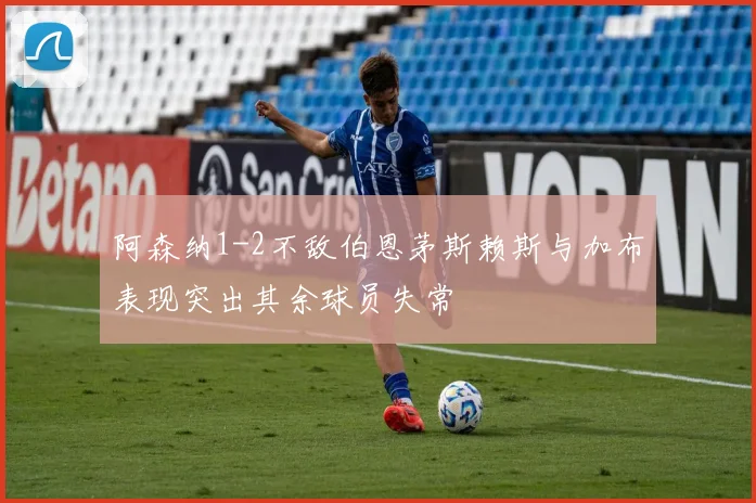 阿森纳1-2不敌伯恩茅斯赖斯与加布表现突出其余球员失常