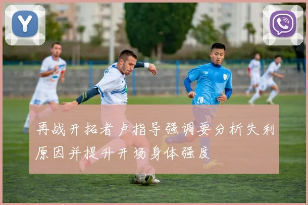 再战开拓者卢指导强调要分析失利原因并提升开场身体强度