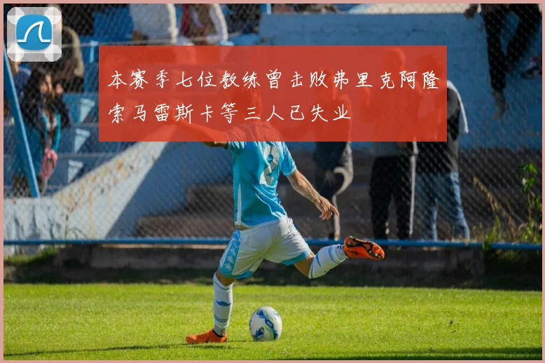 本赛季七位教练曾击败弗里克阿隆索马雷斯卡等三人已失业