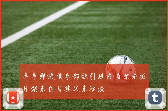 辛辛那提俱乐部欲引进内马尔老板计划亲自与其父亲洽谈