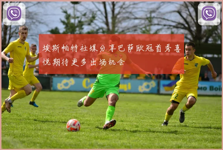埃斯帕特社媒分享巴萨欧冠首秀喜悦期待更多出场机会