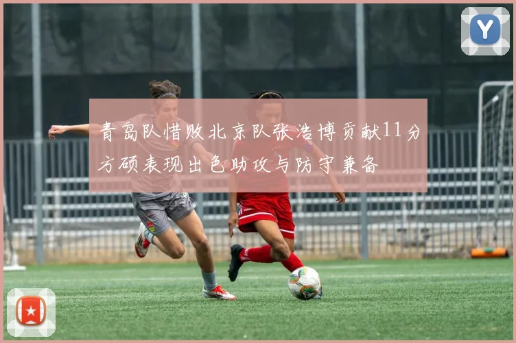 青岛队惜败北京队张浩博贡献11分方硕表现出色助攻与防守兼备