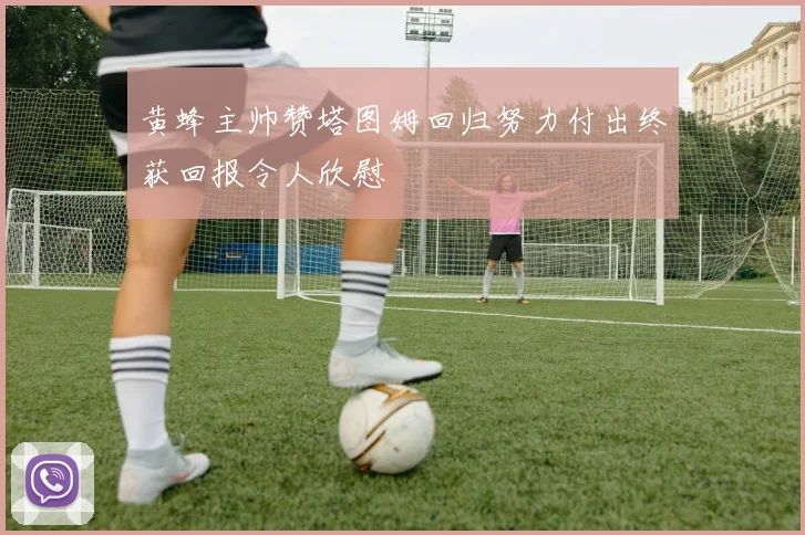 黄蜂主帅赞塔图姆回归努力付出终获回报令人欣慰